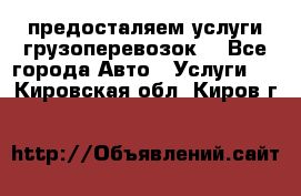 предосталяем услуги грузоперевозок  - Все города Авто » Услуги   . Кировская обл.,Киров г.